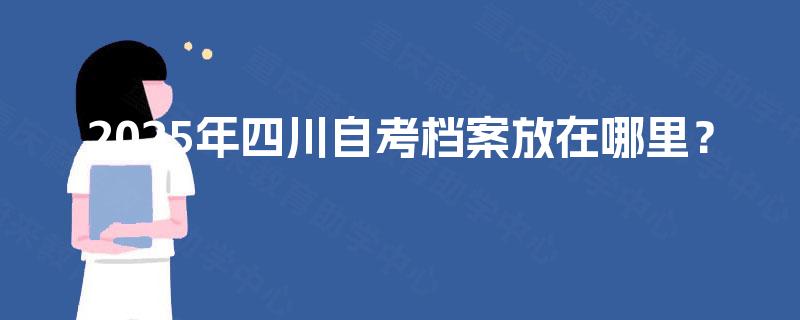 2025年四川自考档案放在哪里？
