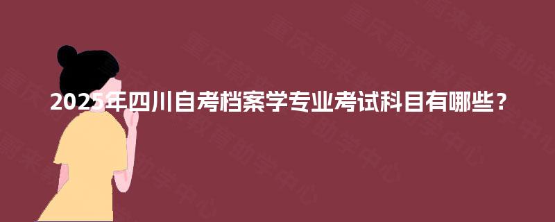 2025年四川自考档案学专业考试科目有哪些？