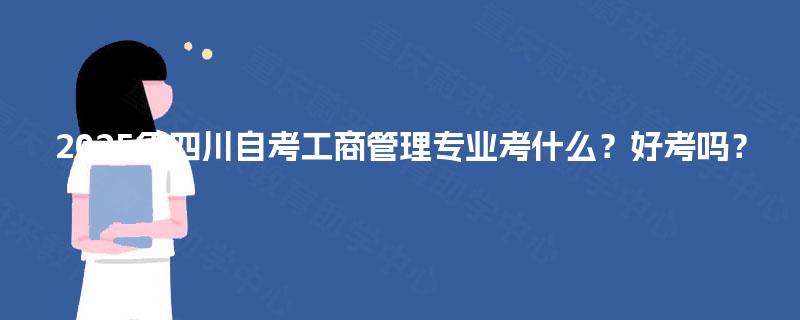 2025年四川自考工商管理专业考什么？好考吗？
