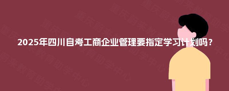 2025年四川自考工商企业管理要指定学习计划吗？