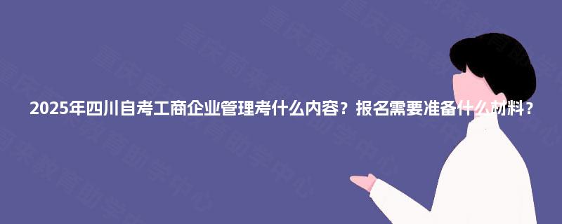 2025年四川自考工商企业管理考什么内容？报名需要准备什么材料？