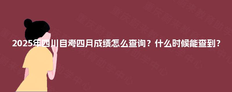 2025年四川自考四月成绩怎么查询？什么时候能查到？