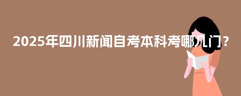 2025年四川新闻自考本科考哪几门？