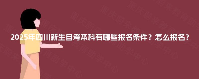 2025年四川新生自考本科有哪些报名条件？怎么报名？