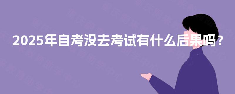 2025年自考没去考试有什么后果吗? 2025年自考没去考试有什么后果吗?
