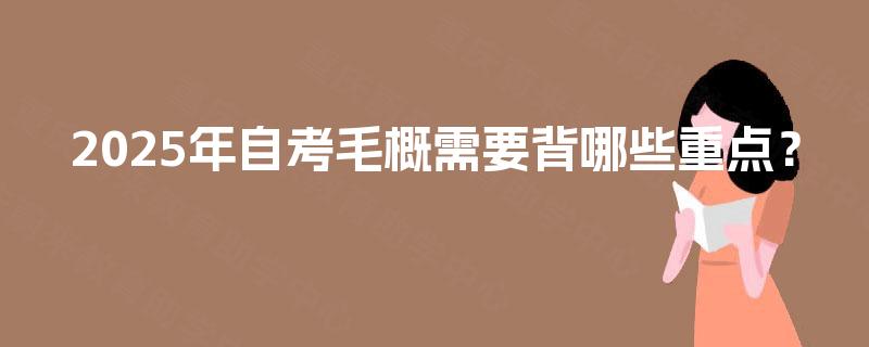 2025年自考毛概需要背哪些重点? 2025年自考毛概需要背哪些重点?