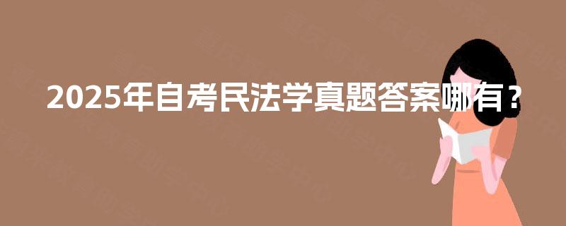 2025年自考民法学真题答案哪有? 2025年自考民法学真题答案哪有?