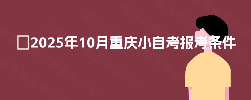 ﻿2025年10月重庆小自考报考条件