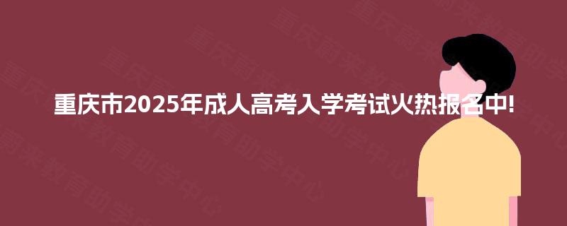 重庆市2025年成人高考入学考试火热报名中!