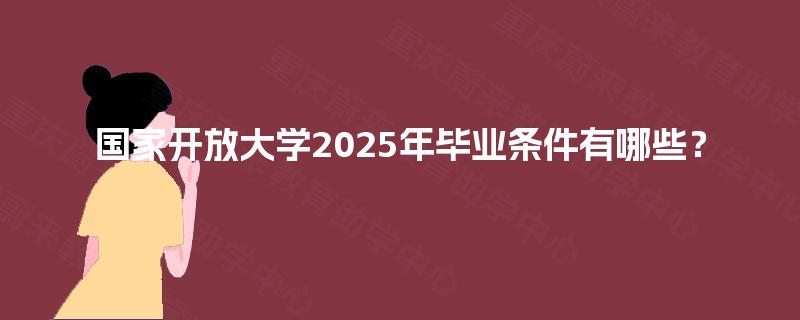 国家开放大学2025年毕业条件有哪些？