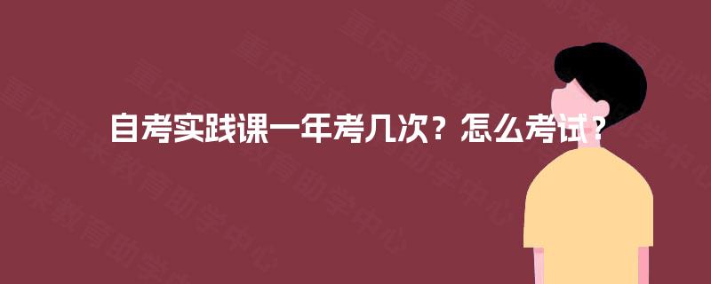 自考实践课一年考几次？怎么考试？