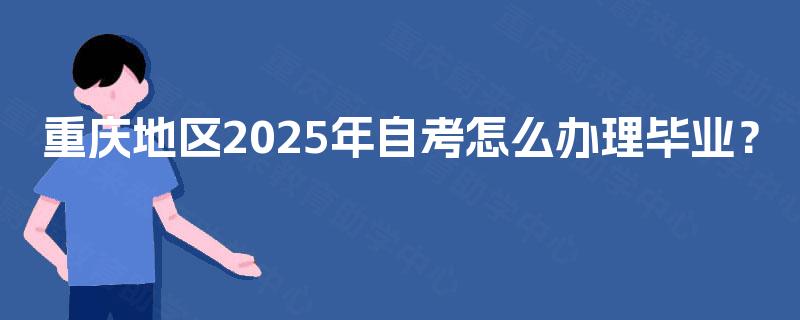 重庆地区2025年自考怎么办理毕业？