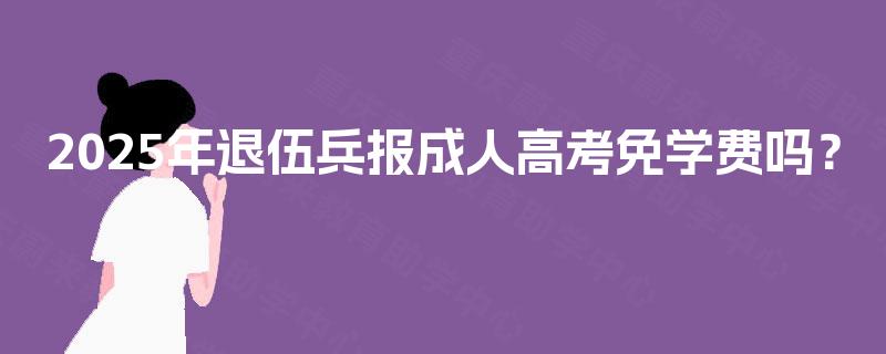 2025年退伍兵报成人高考免学费吗？