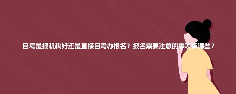 自考是报机构好还是直接自考办报名？报名需要注意的事项有哪些？