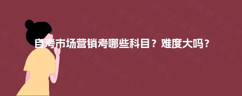 自考市场营销考哪些科目？难度大吗？