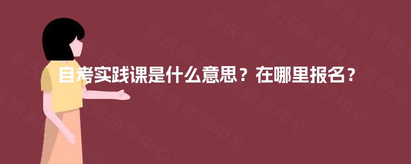 自考实践课是什么意思？在哪里报名？