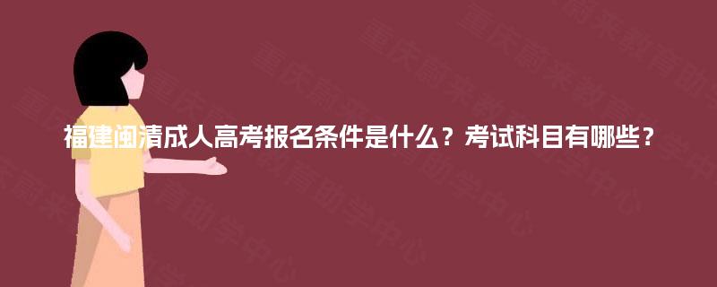 福建闽清成人高考报名条件是什么？考试科目有哪些？