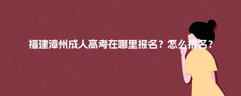 福建漳州成人高考在哪里报名？怎么报名？