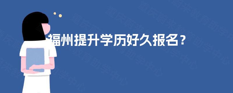 福州提升学历好久报名？
