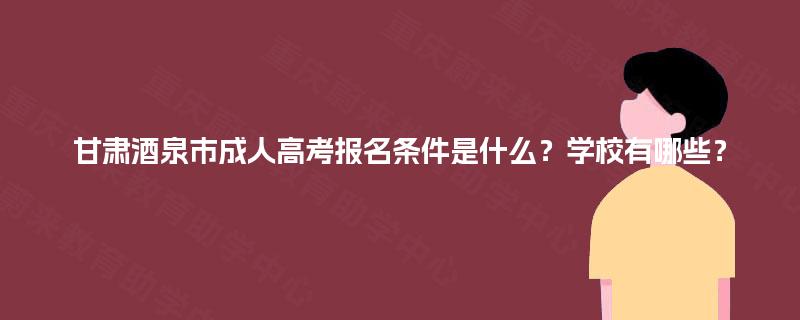 甘肃酒泉市成人高考报名条件是什么？学校有哪些？