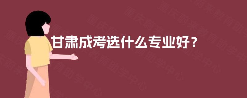 甘肃成考选什么专业好？