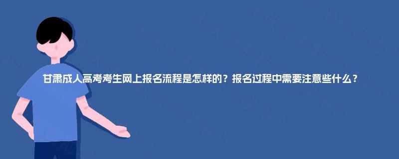 甘肃成人高考考生网上报名流程是怎样的？报名过程中需要注意些什么？