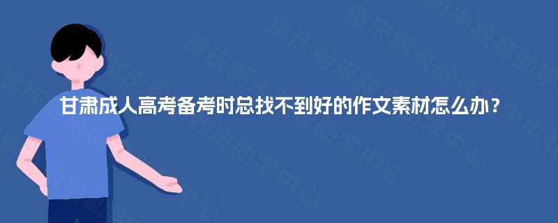甘肃成人高考备考时总找不到好的作文素材怎么办？