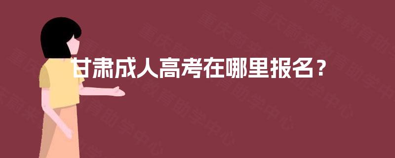甘肃成人高考在哪里报名？