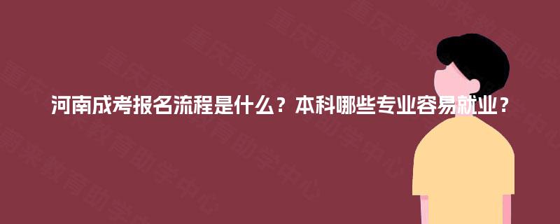 河南成考报名流程是什么？本科哪些专业容易就业？