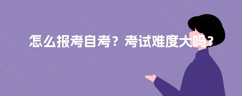 怎么报考自考？考试难度大吗？