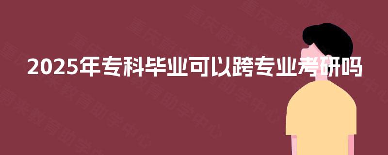 2025年专科毕业可以跨专业考研吗
