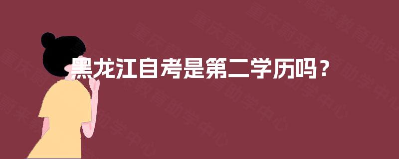 黑龙江自考是第二学历吗? 黑龙江自考是第二学历吗?