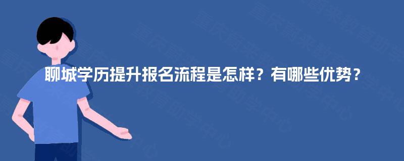 聊城学历提升报名流程是怎样？有哪些优势？