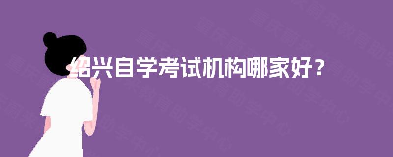 绍兴自学考试机构哪家好？