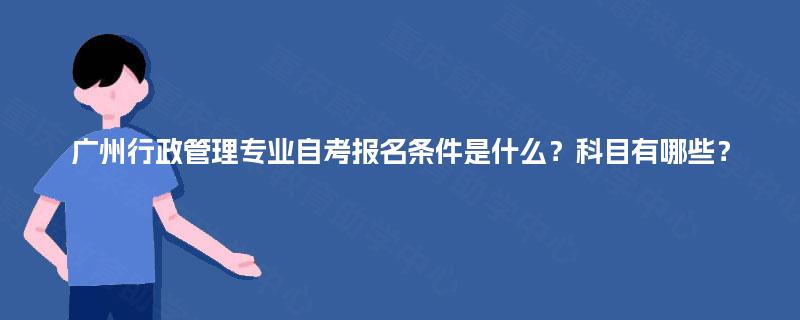 广州行政管理专业自考报名条件是什么？科目有哪些？