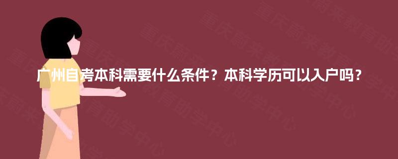 广州自考本科需要什么条件？本科学历可以入户吗？