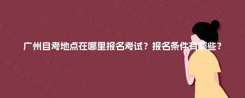 广州自考地点在哪里报名考试？报名条件有哪些？