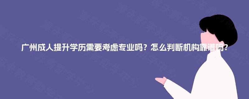 广州成人提升学历需要考虑专业吗？怎么判断机构靠谱吗？