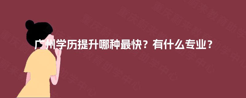 广州学历提升哪种最快？有什么专业？