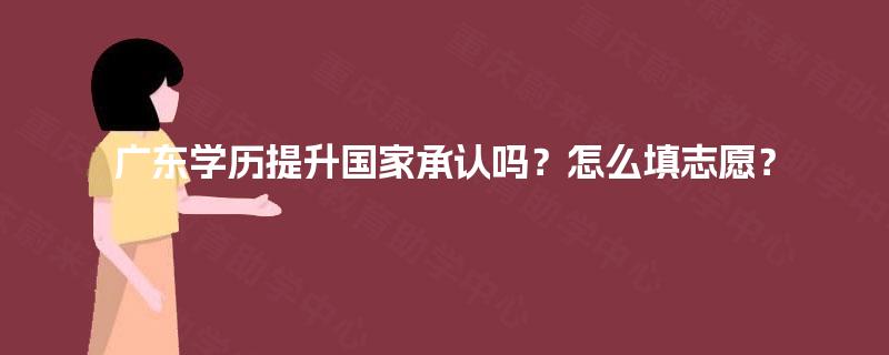 广东学历提升国家承认吗？怎么填志愿？
