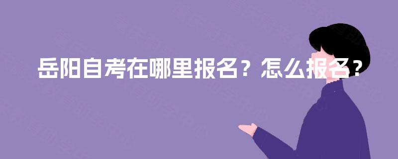 岳阳自考在哪里报名？怎么报名？