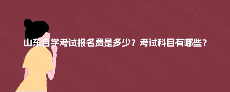 山东自学考试报名费是多少？考试科目有哪些？