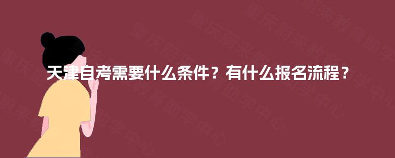 天津自考需要什么条件？有什么报名流程？
