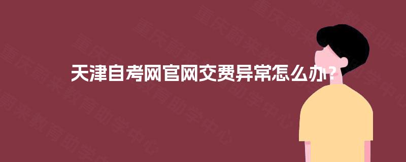 天津自考网官网交费异常怎么办？