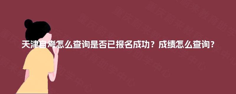 天津自考怎么查询是否已报名成功？成绩怎么查询？
