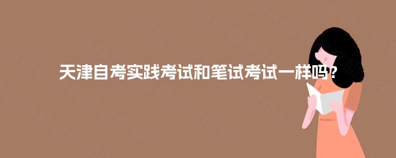 天津自考实践考试和笔试考试一样吗？