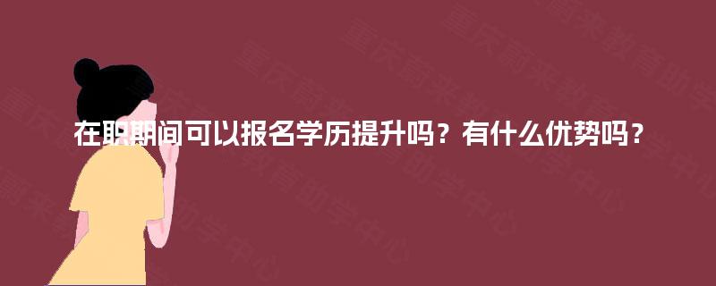 在职期间可以报名学历提升吗？有什么优势吗？