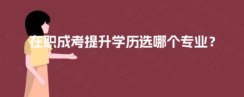 在职成考提升学历选哪个专业？