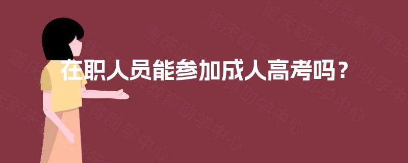 在职人员能参加成人高考吗？