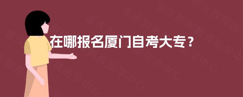 在哪报名厦门自考大专？